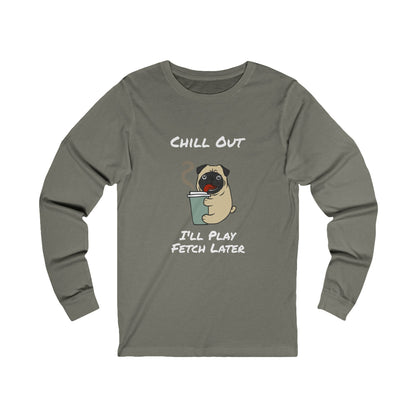 Chill Out.  I'll Play Fetch  Later. Unisex Jersey Long Sleeve Tee.