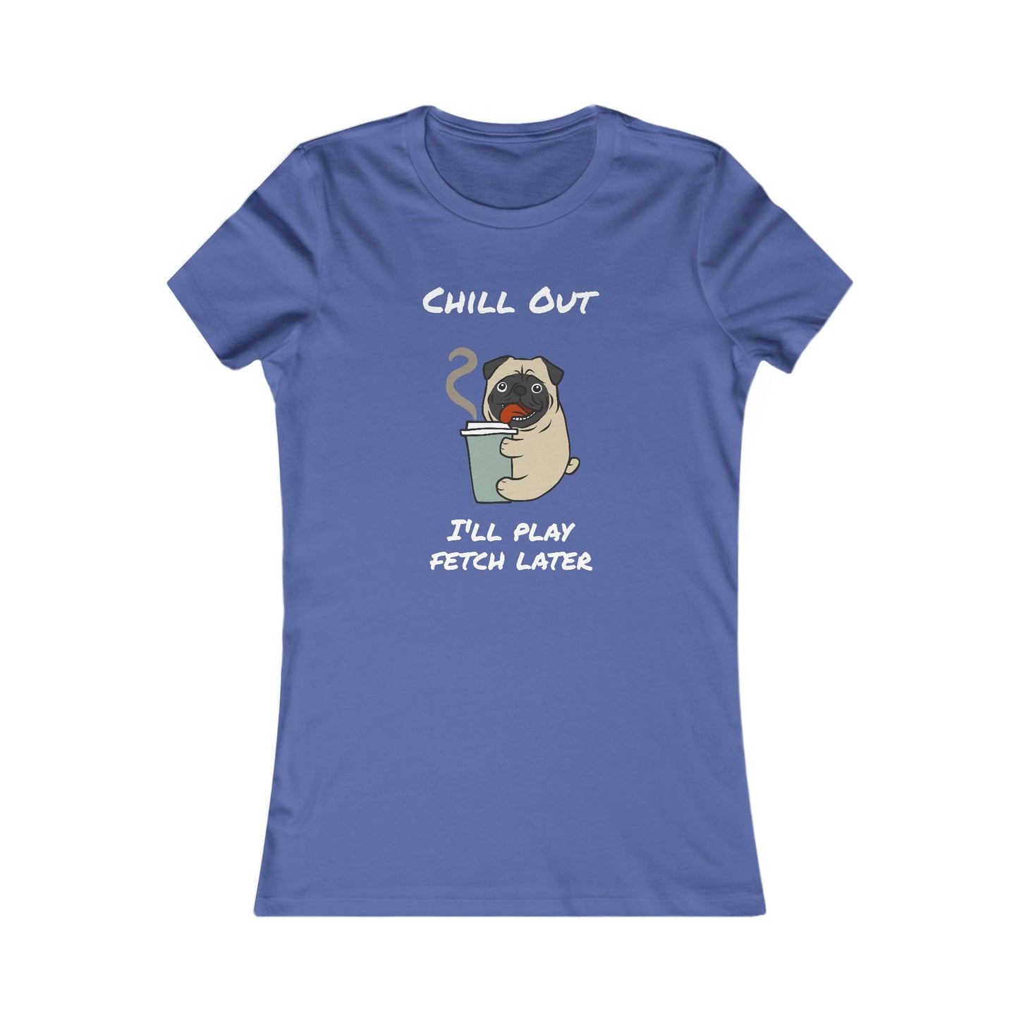 Chill Out. I'll Play Fetch Later. Women's The Boyfriend Tee