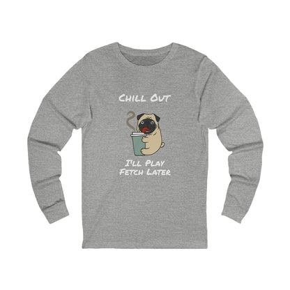 Chill Out Dog Tee – 'I'll Play Fetch Later' Graphic Long Sleeve | Unisex Jersey Relaxed Vibes Shirt