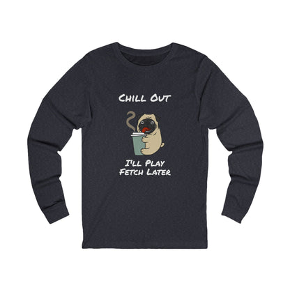 Chill Out Dog Tee – 'I'll Play Fetch Later' Graphic Long Sleeve | Unisex Jersey Relaxed Vibes Shirt